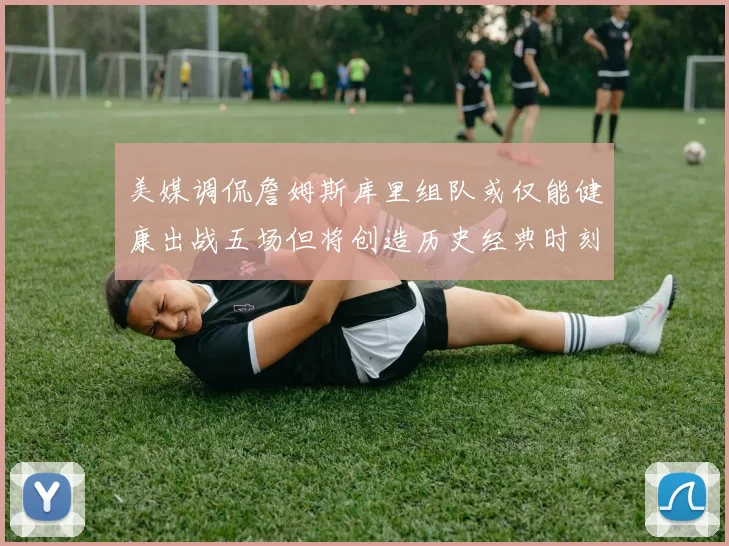 美媒调侃詹姆斯库里组队或仅能健康出战五场但将创造历史经典时刻