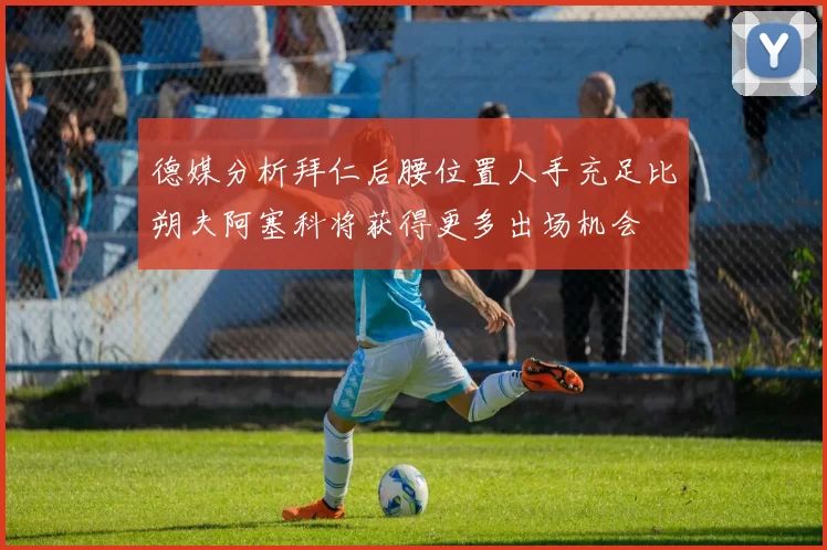 德媒分析拜仁后腰位置人手充足比朔夫阿塞科将获得更多出场机会