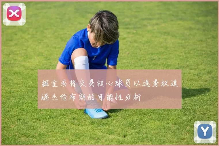 掘金或将交易核心球员以选秀权追逐杰伦布朗的可能性分析