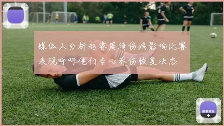 媒体人分析赵睿周琦伤病影响比赛表现呼吁他们专心养伤恢复状态