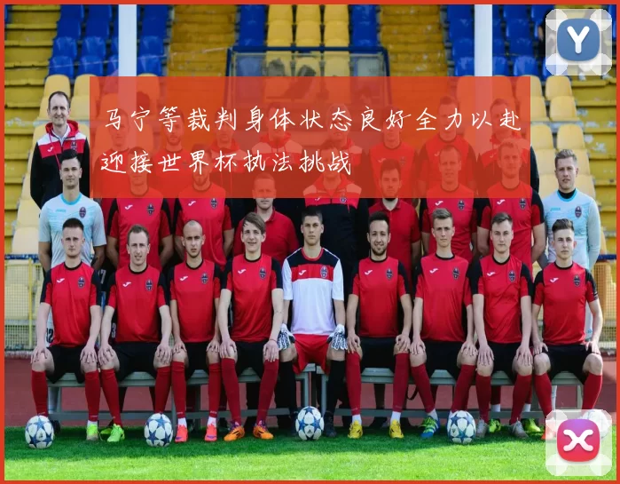 马宁等裁判身体状态良好全力以赴迎接世界杯执法挑战