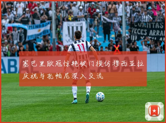 塞巴里欧冠惊艳破门模仿穆西亚拉庆祝与孔帕尼深入交流