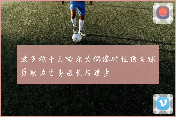 波罗称卡瓦哈尔为偶像对位顶尖球员助力自身成长与进步