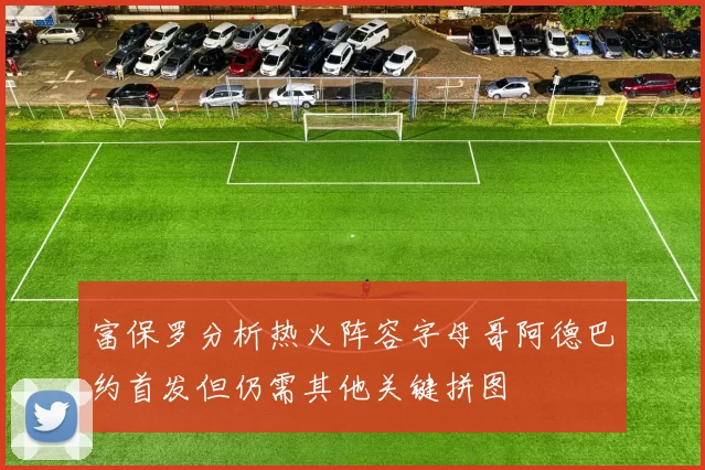 富保罗分析热火阵容字母哥阿德巴约首发但仍需其他关键拼图