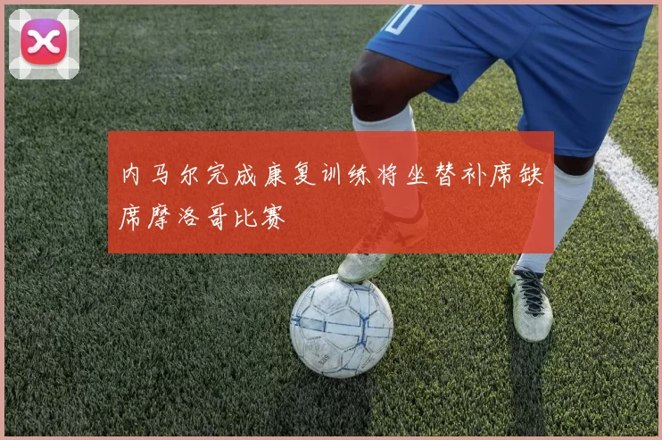 内马尔完成康复训练将坐替补席缺席摩洛哥比赛