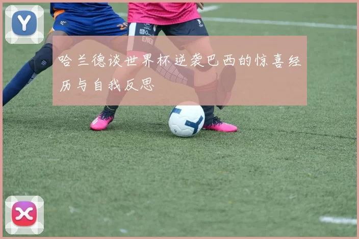 哈兰德谈世界杯逆袭巴西的惊喜经历与自我反思