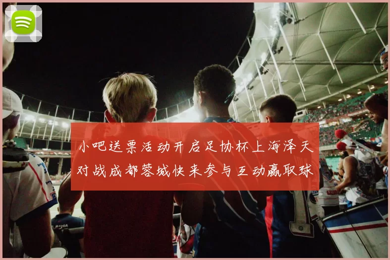 小吧送票活动开启足协杯上海泽天对战成都蓉城快来参与互动赢取球票