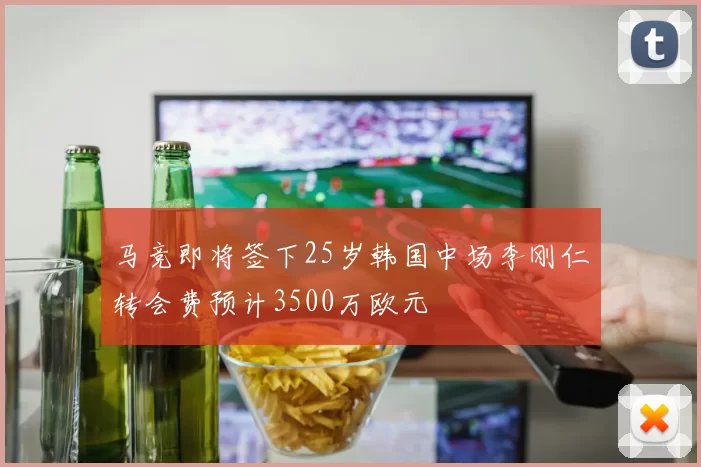 马竞即将签下25岁韩国中场李刚仁转会费预计3500万欧元