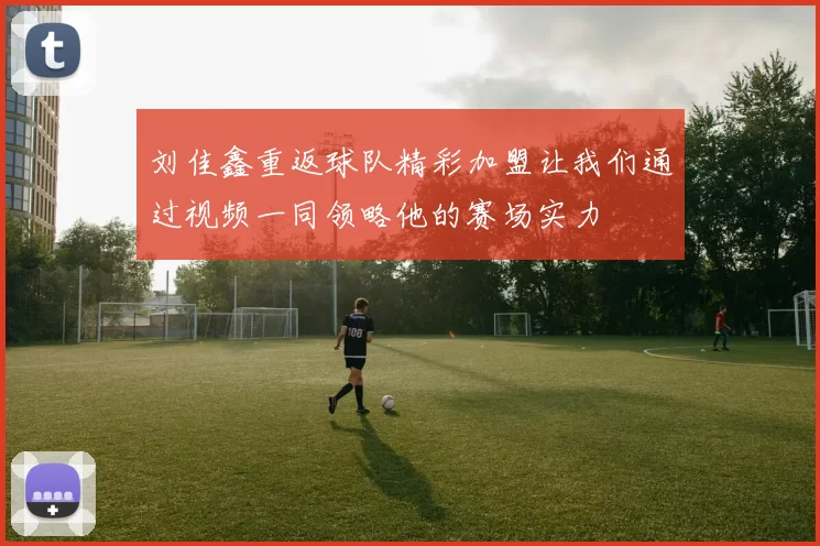 刘佳鑫重返球队精彩加盟让我们通过视频一同领略他的赛场实力