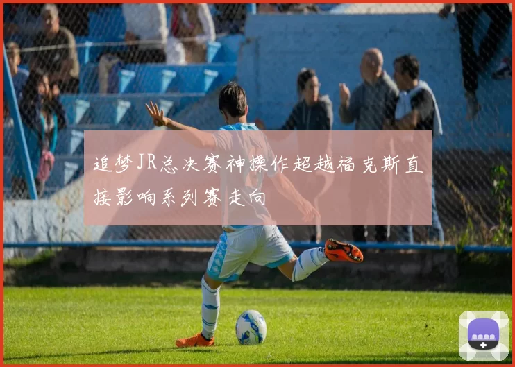 追梦JR总决赛神操作超越福克斯直接影响系列赛走向