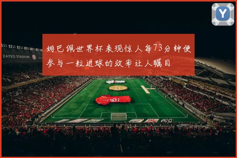 姆巴佩世界杯表现惊人每73分钟便参与一粒进球的效率让人瞩目
