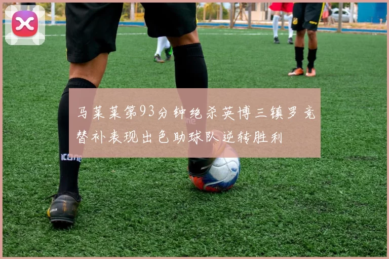 马莱莱第93分钟绝杀英博三镇罗竞替补表现出色助球队逆转胜利